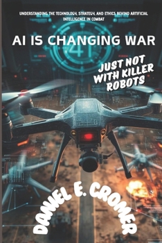 AI IS CHANGING WAR: JUST NOT WITH KILLER ROBOTS: Understanding the Technology, Strategy, and Ethics Behind Artificial Intelligence in Combat (AI and modern military aviation and aerial combat history)