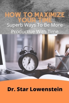 Paperback How To Maximize Your Time: Superb Ways To Be More Productive With Your Time Book