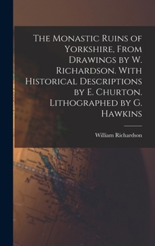 Hardcover The Monastic Ruins of Yorkshire, From Drawings by W. Richardson. With Historical Descriptions by E. Churton. Lithographed by G. Hawkins Book
