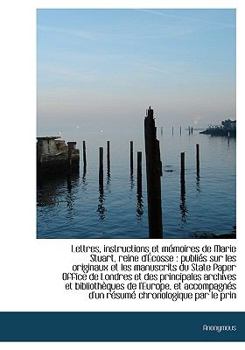 Lettres, Instructions et M?moires de Marie Stuart, Reine D'?cosse : Publi?s sur les originaux et Les
