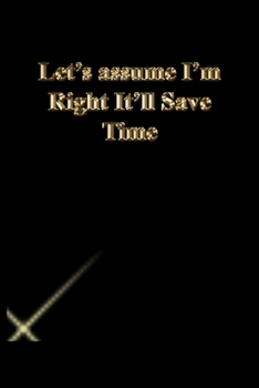 Paperback Let's assume I'm Right It'll Save Time: Lined Journal.Gold letters.Black cover Book