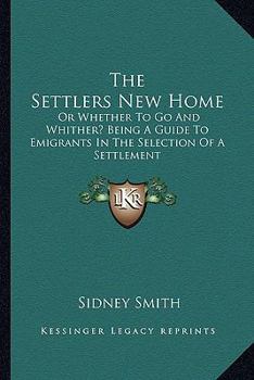 Paperback The Settlers New Home: Or Whether To Go And Whither? Being A Guide To Emigrants In The Selection Of A Settlement Book