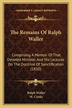 Paperback The Remains Of Ralph Waller: Comprising A Memoir Of That Devoted Minister, And His Lectures On The Doctrine Of Sanctification (1850) Book