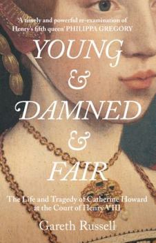Young and Damned and Fair: The Life and Tragedy of Catherine Howard at the Court of Henry VIII