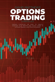 Options Trading Strategies: Proven Strategies On How To Greatly Maximize Your Profits And Avoid Losses In Options Trading, And Stock Exchange
