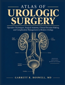 ATLAS OF UROLOGIC SURGERY: Operative Techniques, Surgical Anatomy, Clinical Decision-Making, and Complication Management in Modern Urology