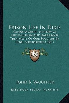 Paperback Prison Life In Dixie: Giving A Short History Of The Inhuman And Barbarous Treatment Of Our Soldiers By Rebel Authorities (1881) Book