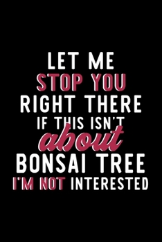 Let Me Stop You Right There If This Isn't About Bonsai Tree I'm Not Interested: Notebook for Bonsai Tree Lover | Great Christmas & Birthday Gift Idea ... Bonsai Tree Fan Diary | 120 pages 6x9 inches