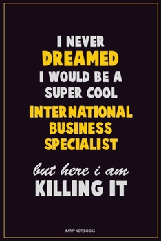 I Never Dreamed I would Be A Super Cool International Business Specialist But Here I Am Killing It: Career Motivational Quotes 6x9 120 Pages Blank Lined Notebook Journal