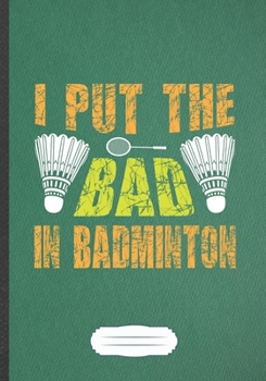 I Put The Bad In Badminton: Funny Lined Notebook Journal For Badminton Player, Badminton Coach, Inspirational Saying Unique Special Birthday Gift Pretty Creative Writing B5 110 Pages