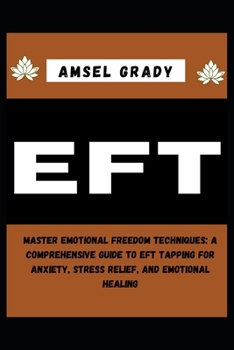 EFT: Master Emotional Freedom Techniques: A Comprehensive Guide to EFT Tapping for Anxiety, Stress Relief, and Emotional Healing
