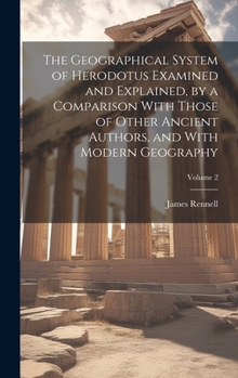 Hardcover The Geographical System of Herodotus Examined and Explained, by a Comparison With Those of Other Ancient Authors, and With Modern Geography; Volume 2 Book