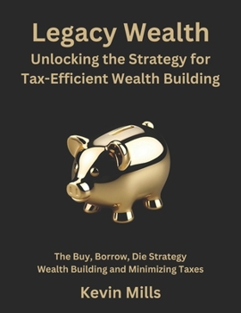 Paperback Legacy Wealth: Unlocking the Strategy for Tax-Efficient Wealth Building: The Buy, Borrow, Die Strategy for Wealth Building and Minimizing Taxes Book