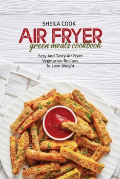 Air Fryer Green Meals Cookbook: Easy And Tasty Air Fryer Vegetarian Recipes To Lose Weight