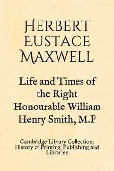 Life and Times of the Right Honourable William Henry Smith, M.P: Cambridge Library Collection. History of Printing, Publishing and Libraries