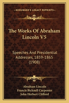 Paperback The Works Of Abraham Lincoln V5: Speeches And Presidential Addresses, 1859-1865 (1908) Book