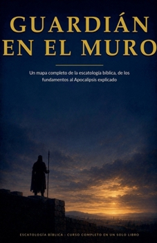 Guardián en el Muro: Un mapa completo de la escatología bíblica, de los fundamentos al Apocalipsis explicado (Escathology) (Spanish Edition)