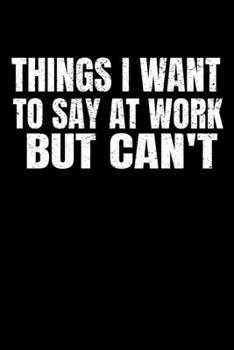 Things I Want To Say At Work But I Can't: Funny Blank Lined Journal : Perfect For Office Environment.