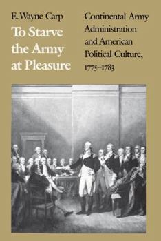 Paperback To Starve the Army at Pleasure: Continental Army Administration and American Political Culture, 1775-1793 Book