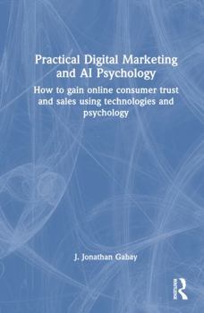 Hardcover Practical Digital Marketing and AI Psychology: How to Gain Online Consumer Trust and Sales Using Technologies and Psychology Book