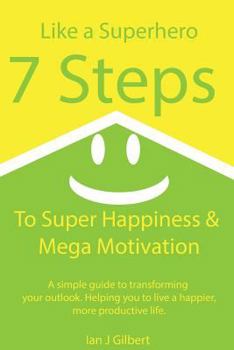 Paperback 7 Steps to Super Happiness and Mega Motivation: A simple guide to transforming your outlook. Helping you to live a happier, more productive life. Book