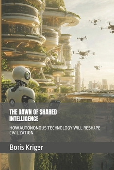 THE DAWN OF SHARED INTELLIGENCE: HOW AUTONOMOUS TECHNOLOGY WILL RESHAPE CIVILIZATION (Designing the Future)