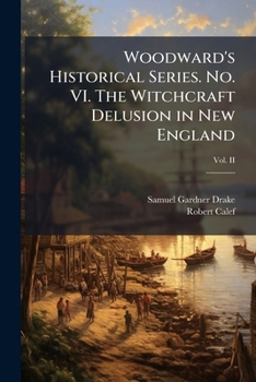 The Witchcraft Delusion In New England; Its Rise, Progress, And Termination, As Exhibited By Dr. Cotton Mather In The Wonders Of The Invisible World, ... Wonders Of The Invisible World