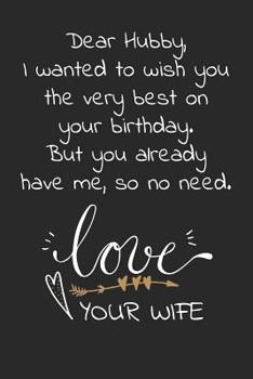Dear hubby I wanted to wish you the very best on your birthday. But you already have me, so no need: Travel size notebook for your husband to show how much you love him in a funny and cheeky way.