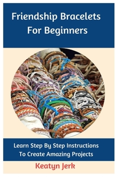 Paperback Friendship Bracelets For Beginners: Learn Step By Step Instructions To Create Amazing Projects Book
