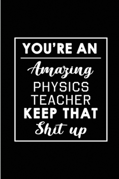 Paperback You're An Amazing Physics Teacher. Keep That Shit Up.: Blank Lined Funny Physics Teacher Journal Notebook Diary - Perfect Gag Birthday, Appreciation, Book
