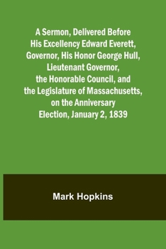 A Sermon, Delivered Before His Excellency Edward Everett, Governor, His Honor George Hull, Lieutenant Governor, the Honorable Council, and the ... on the Anniversary Election, January 2, 1839