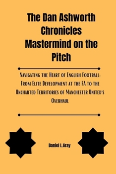 Paperback The Dan Ashworth Chronicles Mastermind on the Pitch: Navigating the Heart of English Football: From Elite Development at the FA to the Uncharted Terri Book