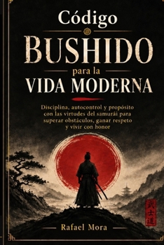 Código Bushido para la Vida Moderna: Disciplina, autocontrol y propósito con las virtudes del samurái para superar obstáculos, ganar respeto y vivir ... del Guerrero Bushido) (Spanish Edition)