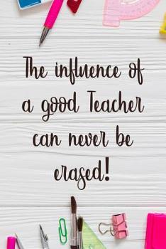 The influence of a good teacher can never be erased: 6x9 inch lined journal Teacher's gift appreciation for back to school or end of school year gift