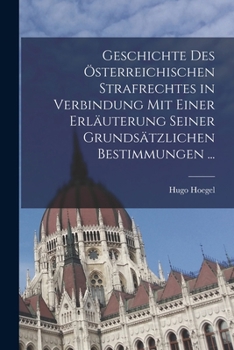 Geschichte Des �sterreichischen Strafrechtes in Verbindung Mit Einer Erl�uterung Seiner Grunds�tzlichen Bestimmungen ...