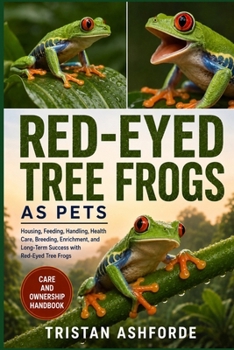 RED-EYED TREE FROGS AS PETS: The Complete Beginner-to-Expert Guide to Housing, Feeding, Handling, Health Care, Breeding, Enrichment, and Long-Term Success with Red-Eyed Tree Frogs