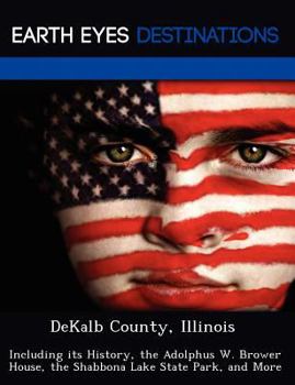 Paperback Dekalb County, Illinois: Including Its History, the Adolphus W. Brower House, the Shabbona Lake State Park, and More Book