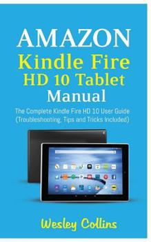 Paperback Amazon Kindle Fire HD 10 Tablet Manual: The Complete Kindle Fire HD 10 User Guide (Troubleshooting, Tips and Tricks Included) Book