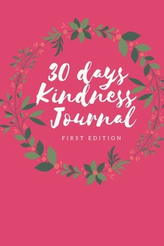 30 Days Kindness Journal First Edition: 30 Days of Kindness Journal, Gratitude Journal, a 30 days Kindness Challenge/Journal for better More intentionally Kind Life