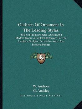 Paperback Outlines Of Ornament In The Leading Styles: Selected From Executed Ancient And Modern Works; A Book Of Reference For The Architect, Sculptor, Decorati Book
