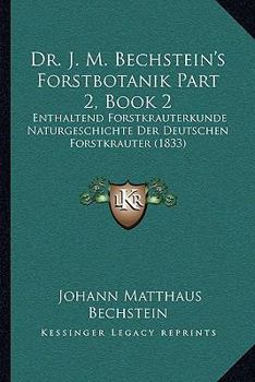 Paperback Dr. J. M. Bechstein's Forstbotanik Part 2, Book 2: Enthaltend Forstkrauterkunde Naturgeschichte Der Deutschen Forstkrauter (1833) [German] Book