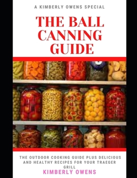 The Ball Canning Guide for Beginners: The Ultimate Guide To Can Meals, Meats and Vegetables In a Jar and More