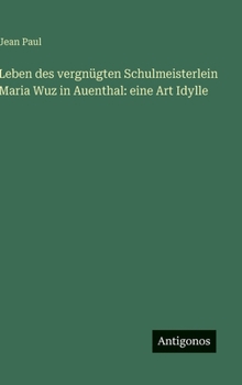 Leben des vergnügten Schulmeisterlein Maria Wuz in Auenthal: eine Art Idylle