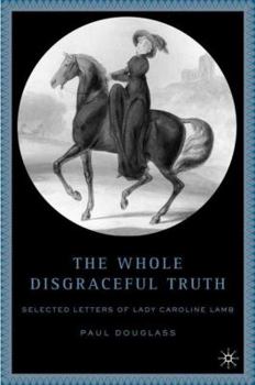 Hardcover The Whole Disgraceful Truth: Selected Letters of Lady Caroline Lamb Book