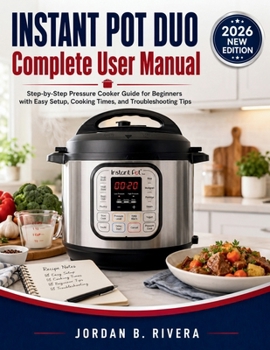 INSTANT POT DUO COMPLETE USER MANUAL: Step-by-Step Pressure Cooker Guide for Beginners with Easy Setup, Cooking Times, and Troubleshooting Tips