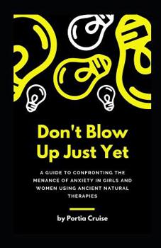 Don't Blow Up Just Yet: A Guide to Confronting the Menance of Anxiety in Girls and Women using Ancient Natural Therapies