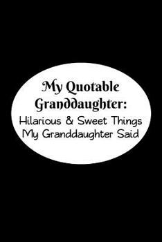 My Quotable Granddaughter: Hilarious and Sweet Things My Granddaughter Said: Grandparents' Record of Their Granddaughters Funny and Sweet Quotes