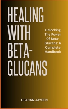 Paperback Healing with Beta-Glucans: Unlocking The Power Of Beta-Glucans: A Complete Handbook Book
