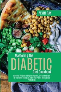 Paperback Mastering The Diabetic Diet Cookbook: Exploring The Quick & Easy Scrumptious, Low-Carb Recipes For The Newly Diagnosed And A Meal Plan To Help Manage Book