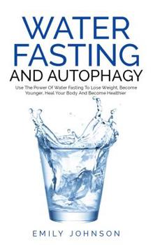 Paperback Water Fasting and Autophagy: Use The Power Of Water Fasting To Lose Weight, Become Younger, Heal Your Body And Become Healthier Book